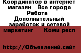 Координатор в интернет-магазин - Все города Работа » Дополнительный заработок и сетевой маркетинг   . Коми респ.